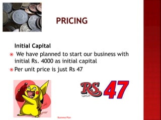 Initial Capital
 We have planned to start our business with
initial Rs. 4000 as initial capital
 Per unit price is just Rs 47
Business Plan
 