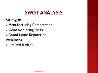 Strengths
 Manufacturing Competence
 Good Marketing Skills
 Brand Name Reputation
Weakness
 Limited budget
Business Plan
 