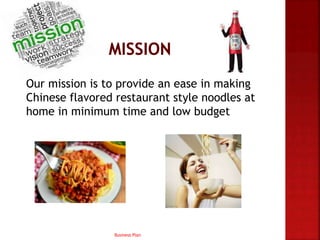 Our mission is to provide an ease in making
Chinese flavored restaurant style noodles at
home in minimum time and low budget
Business Plan
 