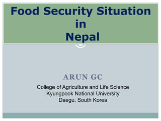 ARUN GC
Food Security Situation
in
Nepal
College of Agriculture and Life Science
Kyungpook National University
Daegu, South Korea
 
