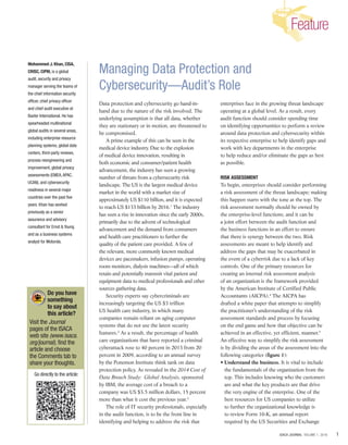 Feature
1ISACA JOURNAL VOLUME 1, 2016
Do you have
something
to say about
this article?
Visit the Journal
pages of the ISACA
web site (www.isaca.
org/journal), find the
article and choose
the Comments tab to
share your thoughts.
Go directly to the article:
Data protection and cybersecurity go hand-in-
hand due to the nature of the risk involved. The
underlying assumption is that all data, whether
they are stationary or in motion, are threatened to
be compromised.
A prime example of this can be seen in the
medical device industry. Due to the explosion
of medical device innovation, resulting in
both economic and consumer/patient health
advancement, the industry has seen a growing
number of threats from a cybersecurity risk
landscape. The US is the largest medical device
market in the world with a market size of
approximately US $110 billion, and it is expected
to reach US $133 billion by 2016.1
The industry
has seen a rise in innovation since the early 2000s,
primarily due to the advent of technological
advancement and the demand from consumers
and health care practitioners to further the
quality of the patient care provided. A few of
the relevant, more commonly known medical
devices are pacemakers, infusion pumps, operating
room monitors, dialysis machines—all of which
retain and potentially transmit vital patient and
equipment data to medical professionals and other
sources gathering data.
Security experts say cybercriminals are
increasingly targeting the US $3 trillion
US health care industry, in which many
companies remain reliant on aging computer
systems that do not use the latest security
features.2
As a result, the percentage of health
care organizations that have reported a criminal
cyberattack rose to 40 percent in 2013 from 20
percent in 2009, according to an annual survey
by the Ponemon Institute think tank on data
protection policy. As revealed in the 2014 Cost of
Data Breach Study: Global Analysis, sponsored
by IBM, the average cost of a breach to a
company was US $3.5 million dollars, 15 percent
more than what it cost the previous year.3
The role of IT security professionals, especially
in the audit function, is to be the front line in
identifying and helping to address the risk that
enterprises face in the growing threat landscape
operating at a global level. As a result, every
audit function should consider spending time
on identifying opportunities to perform a review
around data protection and cybersecurity within
its respective enterprise to help identify gaps and
work with key departments in the enterprise
to help reduce and/or eliminate the gaps as best
as possible.
RISK ASSESSMENT
To begin, enterprises should consider performing
a risk assessment of the threat landscape; making
this happen starts with the tone at the top. The
risk assessment normally should be owned by
the enterprise-level functions, and it can be
a joint effort between the audit function and
the business functions in an effort to ensure
that there is synergy between the two. Risk
assessments are meant to help identify and
address the gaps that may be exacerbated in
the event of a cyberrisk due to a lack of key
controls. One of the primary resources for
creating an internal risk assessment analysis
of an organization is the framework provided
by the American Institute of Certified Public
Accountants (AICPA).4
The AICPA has
drafted a white paper that attempts to simplify
the practitioner’s understanding of the risk
assessment standards and process by focusing
on the end game and how that objective can be
achieved in an effective, yet efficient, manner.5
An effective way to simplify the risk assessment
is by dividing the areas of the assessment into the
following categories (figure 1):
• Understand the business. It is vital to include
the fundamentals of the organization from the
top. This includes knowing who the customers
are and what the key products are that drive
the very engine of the enterprise. One of the
best resources for US companies to utilize
to further the organizational knowledge is
to review Form 10-K, an annual report
required by the US Securities and Exchange
Mohammed J. Khan, CISA,
CRISC, CIPM, is a global
audit, security and privacy
manager serving the teams of
the chief information security
officer, chief privacy officer
and chief audit executive at
Baxter International. He has
spearheaded multinational
global audits in several areas,
including enterprise resource
planning systems, global data
centers, third-party reviews,
process reengineering and
improvement, global privacy
assessments (EMEA,APAC,
UCAN), and cybersecurity
readiness in several major
countries over the past five
years. Khan has worked
previously as a senior
assurance and advisory
consultant for Ernst & Young
and as a business systems
analyst for Motorola.
Managing Data Protection and
Cybersecurity—Audit’s Role
 
