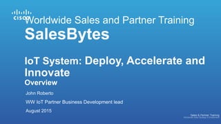 Worldwide Sales and Partner Training
SalesBytes
IoT System: Deploy, Accelerate and
Innovate
Overview
John Roberto
WW IoT Partner Business Development lead
August 2015
 