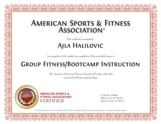 Use of this certificate is expressly governed by ASFA's terms and conditions: http://www.americansportandfitness.com/pages/terms-and-conditions
AMERICAN
SP
ORTS
AND FITNES
S
ASSOCIATION
CERTIFIED
®
®
®
Ajla Halilovic
Group Fitness/Bootcamp Instruction
60464
11/28/16
11/28/17
 