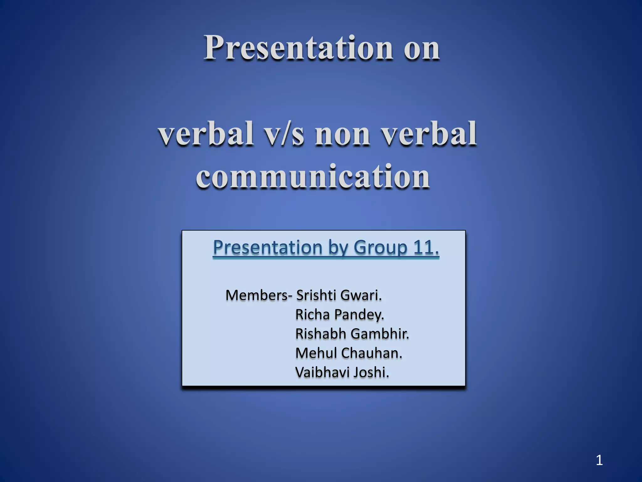 Presentation on
verbal v/s non verbal
communication
1
Presentation by Group 11.
Members- Srishti Gwari.
Richa Pandey.
Rishabh Gambhir.
Mehul Chauhan.
Vaibhavi Joshi.
 