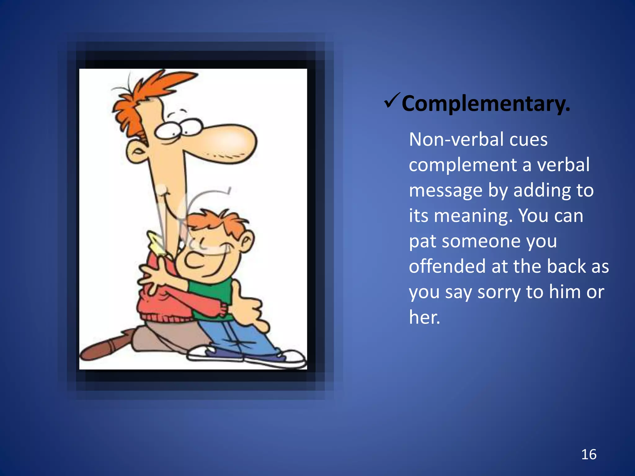 16
Complementary.
Non-verbal cues
complement a verbal
message by adding to
its meaning. You can
pat someone you
offended at the back as
you say sorry to him or
her.
 