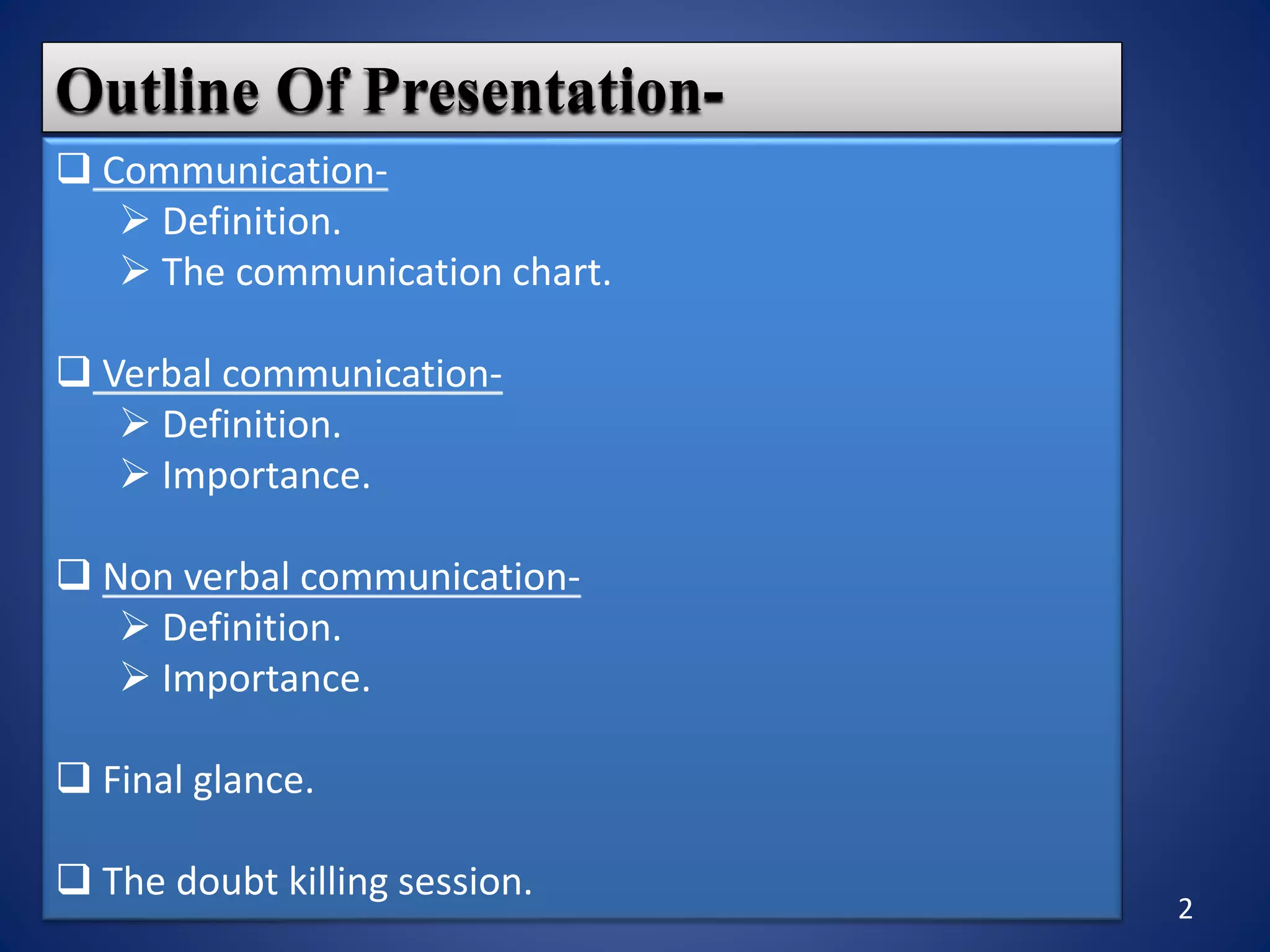 2
Outline Of Presentation-
 Communication-
 Definition.
 The communication chart.
 Verbal communication-
 Definition.
 Importance.
 Non verbal communication-
 Definition.
 Importance.
 Final glance.
 The doubt killing session.
 
