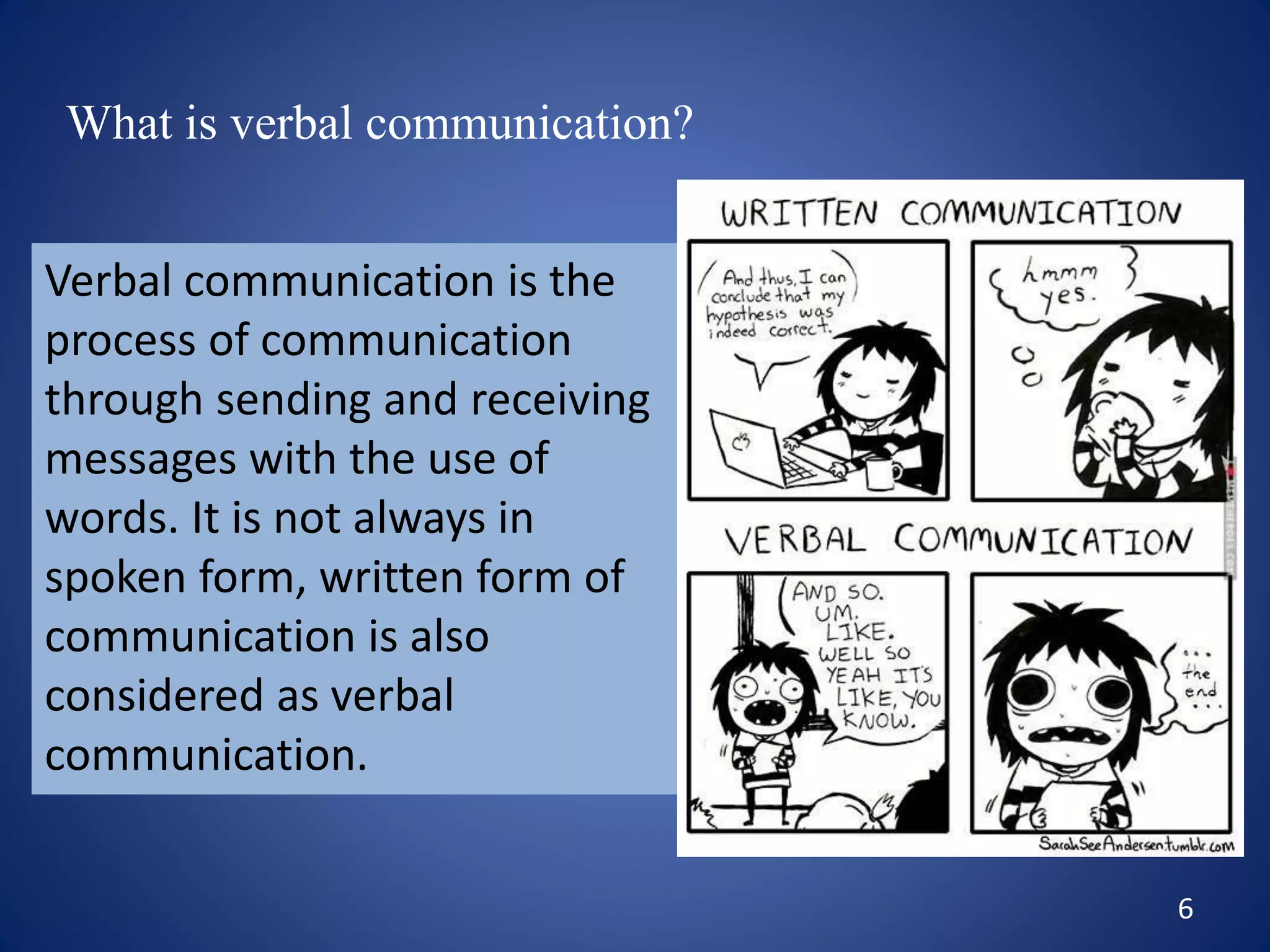 6
What is verbal communication?
Verbal communication is the
process of communication
through sending and receiving
messages with the use of
words. It is not always in
spoken form, written form of
communication is also
considered as verbal
communication.
 