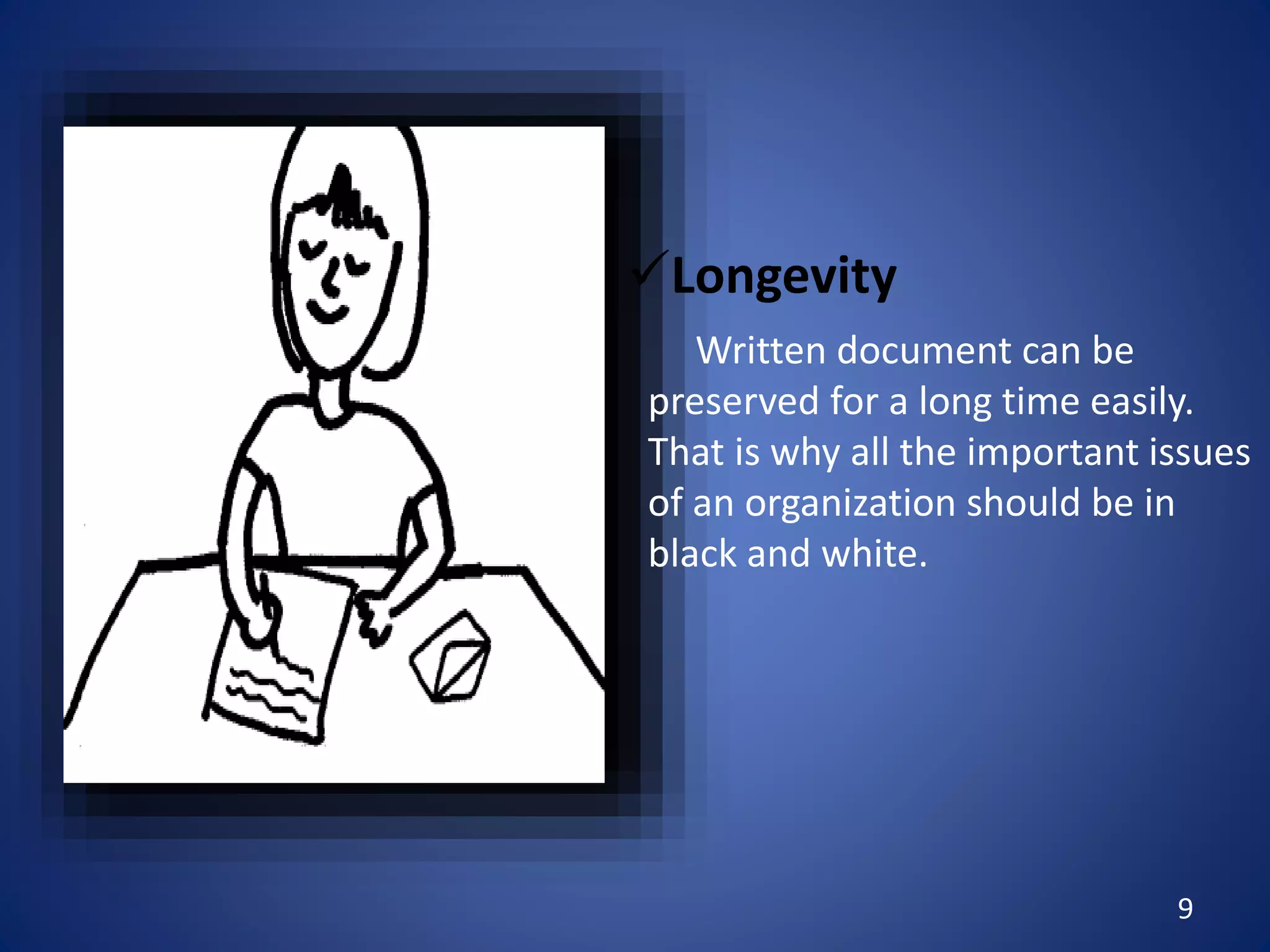 9
Longevity
Written document can be
preserved for a long time easily.
That is why all the important issues
of an organization should be in
black and white.
 
