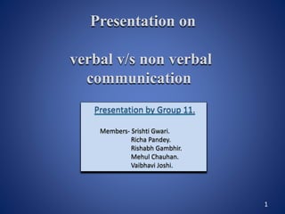 Presentation on
verbal v/s non verbal
communication
1
Presentation by Group 11.
Members- Srishti Gwari.
Richa Pandey.
Rishabh Gambhir.
Mehul Chauhan.
Vaibhavi Joshi.
 