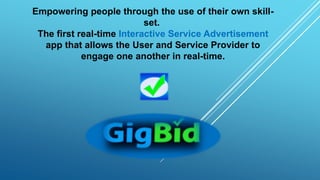 Empowering people through the use of their own skill-
set.
The first real-time Interactive Service Advertisement
app that allows the User and Service Provider to
engage one another in real-time.
 