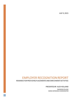 EMPLOYER RECOGNITIONREPORT
REWARDS FORPROVIDING PLACEMENTS AND ENRICHMENTACTIVITIES
PRESENTED BY: ALEX HOLLAND
SWINDON COLLEGE
WORK EXPERIENCECOORDINATOR
JULY 9, 2015
 