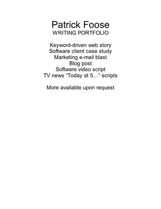 Patrick Foose
WRITING PORTFOLIO
Keyword-driven web story
Software client case study
Marketing e-mail blast
Blog post
Software video script
TV news “Today at 5…” scripts
More available upon request
 