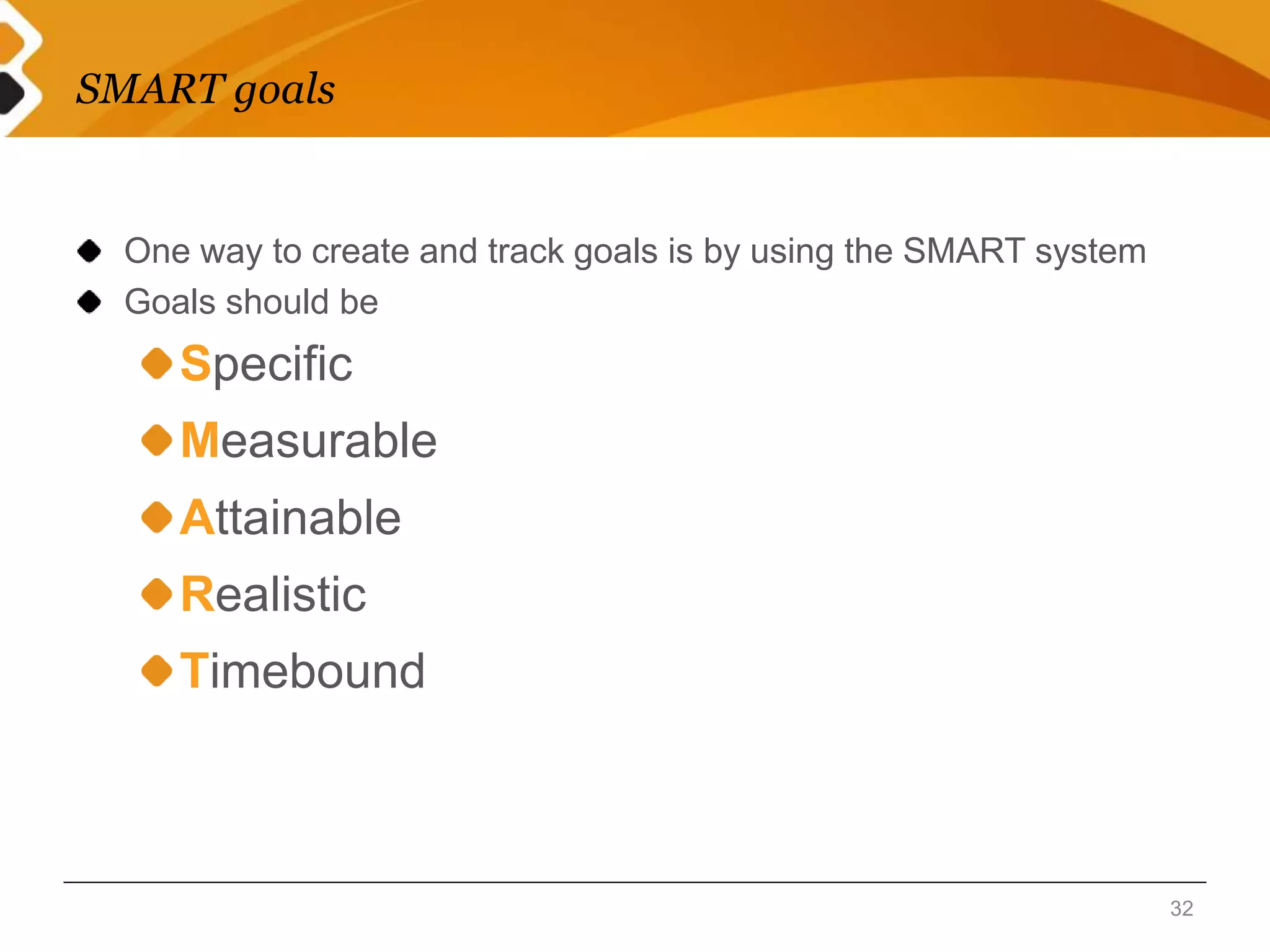 SMART goals 
One way to create and track goals is by using the SMART system 
Goals should be 
Specific 
Measurable 
Attainable 
Realistic 
Timebound 
32 
 
