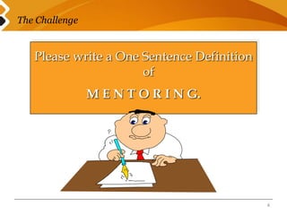 The Challenge 
4 
Please write a One Sentence Definition 
of 
M E N T O R I N G. 
 