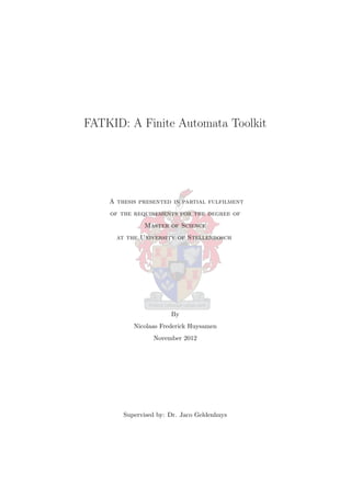 FATKID: A Finite Automata Toolkit
A thesis presented in partial fulfilment
of the requirements for the degree of
Master of Science
at the University of Stellenbosch
By
Nicolaas Frederick Huysamen
November 2012
Supervised by: Dr. Jaco Geldenhuys
 