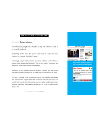 T H E I N C R E D I B L E S H R I N K I N G C P M
A P A S S F A I L W H I T E P A P E R
be compelling editorial.
Eyetracking studies show that today’s web reader is a consumer on a
mission, not a casual “lean back” reader.
Increasingly, people make decisions by seeking out data. Look at the suc-
cess of Nate Silver’s FiveThirtyEight. The trend is toward pure data and
away from traditional opinion or commentary.
A second trend is presenting stories as lists. “Listicles” are everywhere
from the Economist to Facebook. Buzzfeed has built an empire on them.
Why lists? The New Yorker recently reported on psychologists discovering
that humans were happier when the conscious work we had to do was
-
suring to our brains. Eye-tracking proves this out — we modern readers
like our lists.
Buzzfeed’s
 