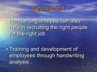 RecruitmentRecruitment
• Handwriting analysis can alsoHandwriting analysis can also
help in recruiting the right peoplehelp in recruiting the right people
for the right job .for the right job .
• Training and development ofTraining and development of
employees through handwritingemployees through handwriting
analysis .analysis .
 