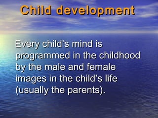 Child developmentChild development
Every child’s mind isEvery child’s mind is
programmed in the childhoodprogrammed in the childhood
by the male and femaleby the male and female
images in the child’s lifeimages in the child’s life
(usually the parents).(usually the parents).
 