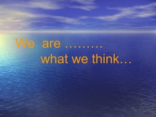 We are ………
what we think…
 