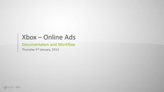 1
Xbox	– Online	Ads
Documentation	and	Workflow
Thursday	3rd January,	2012
1
 