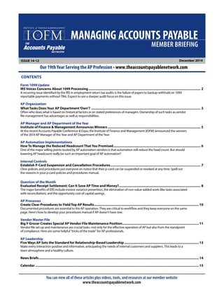 December 2014ISSUE 14-12
You can view all of these articles plus videos, tools, and resources at our member website
www.theaccountspayablenetwork.com
MEMBER BRIEFING
MANAGING ACCOUNTS PAYABLE
Our 19th Year Serving the AP Profession • www.theaccountspayablenetwork.com
CONTENTS
Accounts Payable
THE
NETWORK
Form 1099 Update
IRS Voices Concerns About 1099 Processing�������������������������������������������������������������������������������������������������������������������������� 2
A recurring issue identified by the IRS in employment return tax audits is the failure of payers to backup withhold on 1099
reportable payments without TINs. Expect to see a sharper audit focus on this issue.
AP Organization
What Tasks Does Your AP Department‘Own’? ����������������������������������������������������������������������������������������������������������������������� 3
Often who does what is based on historical factors or on stated preferences of managers. Ownership of such tasks as vendor
file management has advantages as well as responsibilities.
AP Manager and AP Department of the Year
Institute of Finance  Management Announces Winners����������������������������������������������������������������������������������������������������� 5
At the recent Accounts Payable Conference  Expo, the Institute of Finance and Management (IOFM) announced the winners
of the 2014 AP Manager of the Year and AP Department of the Year.
AP Automation Implementations
How To Manage the Reduced Headcount That You Promised����������������������������������������������������������������������������������������������� 6
One of the major selling points touted by AP automation vendors is that automation will reduce the head count. But should
lowering AP headcount really be such an important goal of AP automation?
Internal Controls
Establish P-Card Suspension and Cancellation Procedures�������������������������������������������������������������������������������������������������� 7
Clear policies and procedures put everyone on notice that their p-card can be suspended or revoked at any time. Spell out
the reasons in your p-card policies and procedures manual.
Question of the Month
Evaluated Receipt Settlement: Can It Save AP Time and Money?����������������������������������������������������������������������������������������� 8
The major benefits of ERS include invoice variance prevention, the elimination of non-value-added work (like tasks associated
with reconciliation), and the opportunity cost of capital savings.
AP Processes
Create Clear Procedures to Yield Top AP Results������������������������������������������������������������������������������������������������������������������ 10
Documented procedures are essential to the AP operation. They are critical to workflow and they keep everyone on the same
page. Here’s how to develop your procedures manual if AP doesn’t have one.
Vendor Master File
Big Y Grocer Creates Special AP Vendor File Maintenance Position����������������������������������������������������������������������������������� 11
Vendor file set-up and maintenance are crucial tasks–not only for the effective operation of AP but also from the standpoint
of compliance. Here are some helpful “tricks of the trade” for AP professionals.
AP Leadership
Five Ways AP Sets the Standard for Relationship-Based Leadership��������������������������������������������������������������������������������� 13
Make every interaction positive and informative, anticipating the needs of internal customers and suppliers. This leads to a
team atmosphere and a healthy culture.
News Briefs������������������������������������������������������������������������������������������������������������������������������������������������������������������������������ 14
Calendar���������������������������������������������������������������������������������������������������������������������������������������������������������������������������������� 15
 