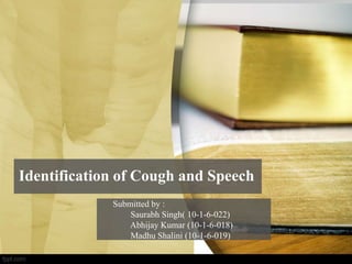 Identification of Cough and Speech
Submitted by :
Saurabh Singh( 10-1-6-022)
Abhijay Kumar (10-1-6-018)
Madhu Shalini (10-1-6-019)
 