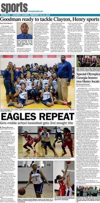 sportshenryherald.com
Section B ? Saturday/sunday, February 13/14, 2016
MCDONOUGH 
Eagles Landing Middle
School pulled off an
impressive 48-42 win over
Woodland Middle School
Wednesday night at Wood-
land High School to claim
its second straight Henry
County Middle School
championship.
Eagles Landing got out
to an early 18-9 lead after
one quarter, but Woodland
responded to tie the score
at 24 by halftime. The Lady
Wolfpack maintained that
momentum in the third
quarter, taking a 36-34 lead
into the final frame.
But the Lady Eagles,
hoping to repeat as county
champions, made crucial
plays in the fourth quarter
to ultimately seal the win.
Chelsea Aalim scored a
team-high 14 points on the
night to lead her team to
victory.
Woodlands Nia Law-
rence scored 18 points to
lead all players on the night.
In a 15-game season
including two pre-season
games, Eagles Landing
averaged 47 points a game
while holding their oppo-
nents to 17 points a game.
Behind starters Mariyah
Fletcher, Briana Madi-
son, Jaleah Storr, Jasmine
Atkins and Chelsea Aalim,
the Lady Eagles recorded
a 30-0 record and back-
to-back county champion-
ships.
Check out our photo
gallery from Wednesday
nights championship game.
By Darius Goodman
dgoodman@henryherald.com
Girls middle school basketball gets 2nd straight title
Special Olympics
Georgia honors
two Henry locals
MCDONOUGH  Two Henry County
citizens were recognized by Special Olym-
pics Georgia this week.
Tavis Crawford of Stockbridge High
School was namedAthlete of the Month,
while Celeste Lore Griffin was voted as
the GeorgiaVolunteer of the Month.
Crawford is known as a gentle giant
who has a never-give-up mindset that has
rubbed off on his teammates.
Crawford has been participating in the
Special Olympics with the Henry County
School System since 2008. His sportsman-
ship and behavior is unlike many of his
other teammates.
If his team is winning, he is seen high-
fiving his teammates and his coaches. If his
team begins to lose, Crawford attempts to
do anything he can to lift his teams spirits
using his signature phrase, Come on guys,
we can do this!
Crawford cheers all Special Olympics
participants on no matter what sport theyre
participating in. He is also the first person
to shake hands and greet his opponents af-
ter the game whether his team won or lost.
Crawfords demeanor wasnt even
inhibited by inclement weather that recently
came through and caused many extra-
curricular activities to be suspended for
the entire weekend, including the Special
Olympics Georgia State Indoor Winter
Games. Instead of being upset or heartbro-
ken, Crawford simply said to his coaches,
Well get em next year.
A longtime volunteer, Griffin has been
voted as the Special Olympics Georgia
Volunteer of the Month for February.
A fellow volunteer told the Special
Olympics staff that Griffin doesnt just
show up to chaperone and watch the
athletes play. She helps clothe them, feed
them, provide them with meals and has
been seen going out and buying shorts,
underwear and toiletries for them.
Griffin first started volunteering with
Special Olympics bowling teams. Her two
sons, Matt and Nicholas, were a part of
Unified Partners, peers without intellectual
disabilities who compete alongside the Spe-
cial Olympics athletes. When Griffins two
sons got older, she moved to the Special
Olympics basketball team and became the
team mom.
Griffin was asked to find Partners for
the Special Olympics Georgia State Indoor
Winter Games and was able to get partners
from the Jackson County High School
Football team, where she is currently a
Booster Club member. She drove the
athletes to Henry County for practice and to
meet the players.
The Henry Herald would like to con-
gratulate both Crawford and Griffin on their
accomplishments.
By Darius Goodman
dgoodman@henryherald.com
Goodman ready to tackle Clayton, Henry sports
JONESBORO  The
Clayton News and Henry
Herald are pleased to an-
nounce the hiring of Darius
Goodman as their new sports
reporter.
Goodman will work in
both Clayton and Henry
counties, covering high
school sports as part of the
Clayton News and Henry
Herald sports departments.
A recent graduate of
South Carolina State Univer-
sity, Goodman returns to the
metro-Atlanta area where
he has lived most of his life.
While in college, Goodman
participated in a variety of
jobs that have helped hone
his sports writing skills.
I decided this was going
to be my career path when
I was asked to go cover a
womens softball game at
South Carolina State Univer-
sity in my freshman year,
said Goodman. From there,
I knew I wanted to write
about sports.
Before interning with the
Office of Wendy Brown and
Associates inAtlanta in a
public relations capacity,
Goodman interned with the
Atlanta Phoenix, a profes-
sional womens football
team. With the Phoenix,
Goodman drew up PR plans,
ran the teams Facebook and
wrote press releases.
Before graduating from
South Carolina State,
Goodman worked with the
universitys Office of Sports
Information. His duties
included being a statistical
spotter at volleyball games,
writing pre-game reports,
live-tweeting games, assist-
ing with game day manage-
ment duties and gaining live
press box experience.
Goodman, a rabid NAS-
CAR fan, also has experi-
ence writing about the sport
he loves through online
blogs. His knowledge of
NASCAR andAtlanta Mo-
tor Speedway will come in
handy whenAMS hosts its
annual race later this month.
Its really cool, said
Goodman. I get to go out
and live a dream and hope-
fully meet some drivers and
cover the sport in a different
way.
Goodman will work in
both counties but will focus
primarily on Henry sports.
He said he hopes to bring
a more in-depth view into
the stories of local players,
coaches and programs.
I dont want to just
provide generics, he said. I
want to go in-depth to help
the reader understand about
the players, the coaches and
the coaching philosophies.
Luke Strickland, sports
editor at the Clayton News
and Henry Herald, said
he believes Goodmans
enthusiasm regarding the
position makes him an ideal
candidate.
Not too long ago, I was
just beginning my career
as a sports journalist, said
Strickland. Darius reminds
me of myself in the fact that
hes eager to learn and grow
as a writer. Hes excited
about the opportunity to join
our staff and continue the
elite coverage we provide
our readers in terms of local
sports. Were excited to have
him aboard.
From Staff Reports
Darius Goodman will join
the sports staff of the
Clayton News and Henry
Herald. (Staff Photo: Luke
Strickland)
Tavis Crawford won a silver medal with his
State Summer Games Flag Football team.
(Special Photos:Special Olympics Georgia)
Celeste Lore Griffin, seen here in a Torch
Run shirt, was named Special Olympics
Georgia Volunteer of the Month for Febru-
ary.
The Lady Eagles show off their Eighth Grade Championship Trophy after a 58-42 victory over the Woodland Wolfpack. (Special
Photos: Ben Ennis)
Eagles Landings Briana Madison looks to the bench for in-
structions while bringing the ball to the frontcourt during sec-
ond-half play.
Eagles repeat
Eagles Landings Jaleah Storr dribbles past Wolfpack defenders during second-half action.
Woodlands Nia Lawrence goes up
for a score during first-half action
against the Lady Eagles.
 