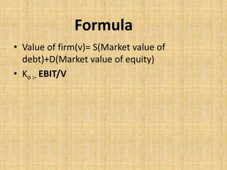• Value of firm(v)= S(Market value of
debt)+D(Market value of equity)
• Ko :- EBIT/V
Formula
 
