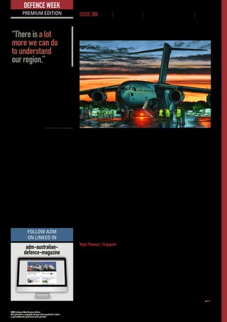 ADM’s Defence Week Premium Edition
This publication is copyright and may not be reproduced in whole
or part without the permission of the publisher.
www.australiandefence.com.au  |  Defence Week Premium | 17 MARCH 2016 | ISSUE 388 | 3
DEFENCE WEEK
PREMIUM EDITION ISSUE 388 NEWS | INTELLIGENCE | BUSINESS OPPORTUNITIES | EVENTS
whole in such a way as to ensure that the end capability is more than the sum
of its parts, with the guarantee that the force design is tailorable to context.”
When questioned by ADM about the future mix of Triton, P-8s and G550s,
AIRMSHL Davies said concurrency was the biggest driver as the mix will “allow
greater ability to perform in multiple operations in multiple places”. He admitted
that the skills he had while in this part of the RAAF (he initially flew P3-B/Cs early
in his career) have changed from a maritime focus to a land based focus thanks
to operational needs. The new mix will allow operators to be proficient across
both domains as needed by the RAAF, wider ADF and the needs of government.
The recent focus on Freedom of Navigation exercises was also a common
theme at the event.
“There is a lot more we can do to understand our region,” AIRMSHL Davies
said. “How do we retain sovereignty over our defence but also share data and
have an appreciation of what is happening in our region?”
He is happy with the range of formal and informal links between Australia and
China and also with other regional militaries. This event saw chiefs of air forces
or their representatives from 25 nations, with over 1000 delegates in the room.
Dassault eyes VIP fleet replacement
Nigel Pittaway | Singapore
Outside the Defence White Paper and Integrated Investment Plan, the
replacement of the RAAF’s Special Purpose Aircraft (SPA) fleet is also to
be decided this year.
A Commonwealth Request for Proposal (RFP) for the selection of a Managing
Contractor closed on February 19, with optional Request for Tender (RFT) quality
data to be submitted by November 1. The managing contractor is tasked with
providing an ‘innovative’ solution to the SPA requirements and is likely to select
a mix of platforms to fulfil those requirements.
Winning second prize
of the 2016 Art Prize,
presented at the 2016
Airpower Conference,
was “Boeing C-17A
Globemaster III”
by Drew Harrison,
Global Outreach.
©DEFENCE
adm-australian-
defence-magazine
FOLLOW ADM
ON LINKED IN
“There is a lot
more we can do
to understand
our region,”
 