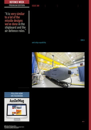 ADM’s Defence Week Premium Edition
This publication is copyright and may not be reproduced in whole
or part without the permission of the publisher.
www.australiandefence.com.au  |  Defence Week Premium | 17 MARCH 2016 | ISSUE 388 | 8
DEFENCE WEEK
PREMIUM EDITION ISSUE 388 NEWS | INTELLIGENCE | BUSINESS OPPORTUNITIES | EVENTS
Despite being a surface-to-surface weapon, LRPF draws innovation from other
Raytheon programs.
“It is very similar to a lot of the missile designs we’ve done in the shipboard
and the air defence roles,” Weinzettle said, citing Standard Missile-3 and
Standard Missile-6 as examples. “We are bringing technology from both of
those programs to bear on LRPF.”
“One system can fire twice as many missiles, twice as fast, and it’s much
cheaper because it uses one launcher with two missiles,” Horman said.
ADMComment:TherecentWhitePaperallowsforalongrangefirescapability
for Army – it was clearly impressed by HIMARS. There is also the intention to
procure a deployable long range strike weapon with an anti-ship capability for the
protection of offshore installations. Though this weapon appears to be primarily
for use against fixed targets, ADM does wonder if the recently proved SM-6
anti-ship capability could lead to development of a similar role for this rocket.
UUV missions without all the fuss
Boeing has introduced Echo Voyager, its latest unmanned, undersea
vehicle (UUV), which can operate autonomously for months at a time
thanks to a hybrid rechargeable power system and modular payload bay.
The 51-foot-long vehicle is not only autonomous while underway, but it can
also be launched and recovered without the support ships that normally assist
UUVs. Echo Voyager is the latest innovation in Boeing’s UUV family, joining the
32-foot Echo Seeker and the 18-foot Echo Ranger, both developed as test beds.
“I consider them test beds because they only operate on their own for two
to three days at a time – they require the surface ship for their launch and
recovery,” Boeing Phantom Works director, Sea  Land, Lance Towers said.
“The reason why we had the family was to get the stepping stones necessary
so that we had the confidence, the history and the skillset to do this system.”
Echo Voyager will begin sea trials off the California coast later this summer.
Echo Voyager, Boeing’s
latest unmanned,
undersea vehicle
(UUV), can operate
autonomously for
months at a time
thanks to a hybrid
rechargeable propulsion
power system and
modular payload bay. ©BOEING
AusDefMag
FOLLOW ADM
ON FACEBOOK
“It is very similar
to a lot of the
missile designs
we’ve done in the
shipboard and the
air defence roles.”
 