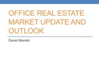 OFFICE REAL ESTATE
MARKET UPDATE AND
OUTLOOK
Daniel Mandel
 
