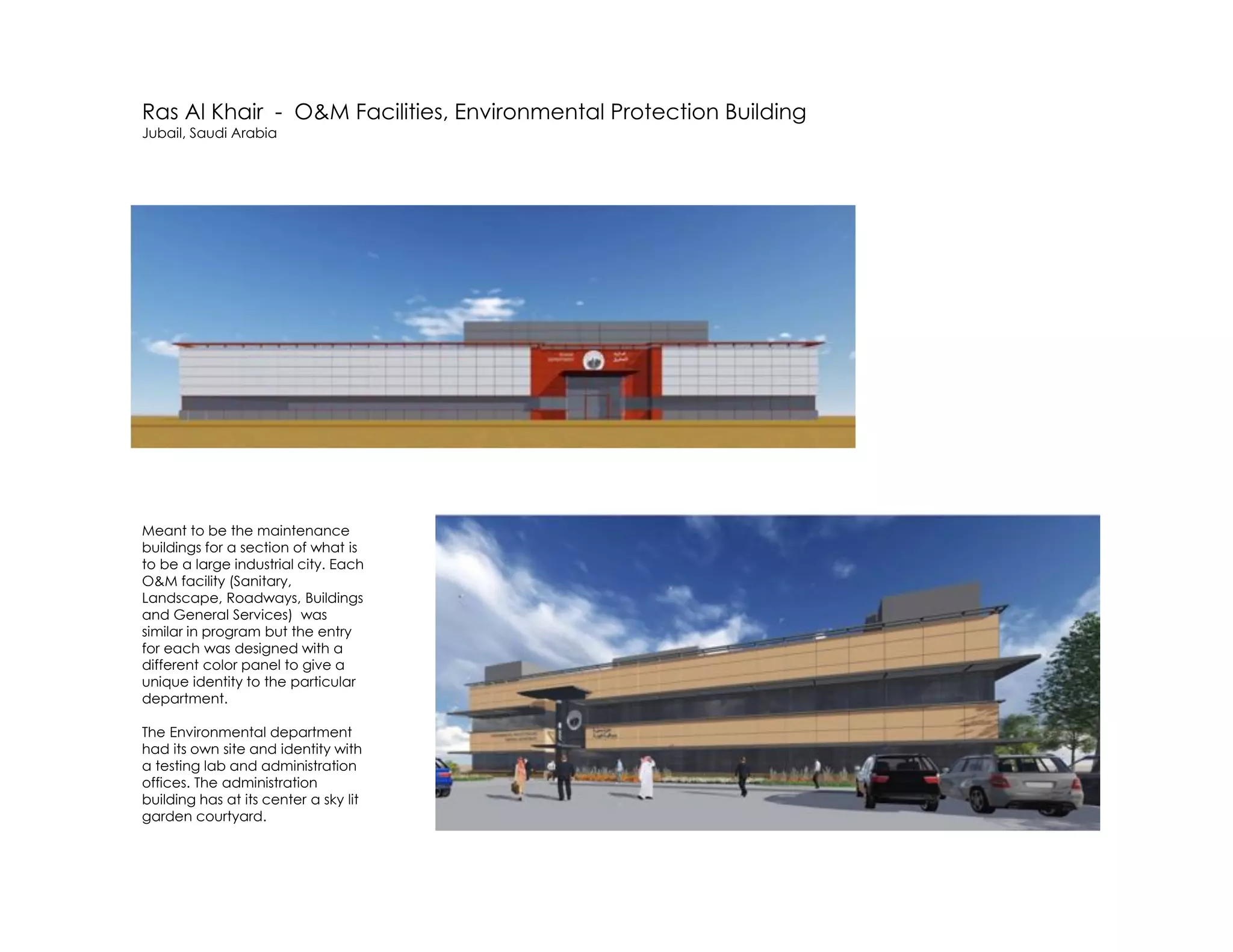 Ras Al Khair - O&M Facilities, Environmental Protection Building
Jubail, Saudi Arabia
Meant to be the maintenance
buildings for a section of what is
to be a large industrial city. Each
O&M facility (Sanitary,
Landscape, Roadways, Buildings
and General Services) was
similar in program but the entry
for each was designed with a
different color panel to give a
unique identity to the particular
department.
The Environmental department
had its own site and identity with
a testing lab and administration
offices. The administration
building has at its center a sky lit
garden courtyard.
 