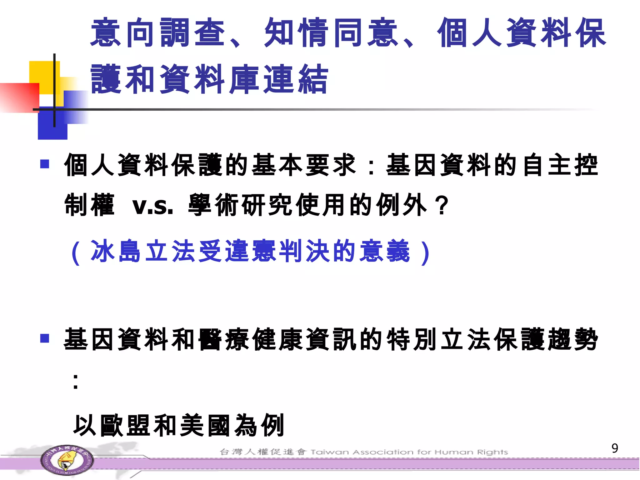 個人資料保護的基本要求：基因資料的自主控制權  v.s.  學術研究使用的例外？ （冰島立法受違憲判決的意義） 基因資料和醫療健康資訊的特別立法保護趨勢： 以歐盟和美國為例 意向調查、知情同意、個人資料保護和資料庫連結   