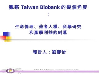 觀察 Taiwan Biobank 的幾個角度： 生命倫理、他者人權、科學研究 和產學利益的糾葛 報告人：劉靜怡 