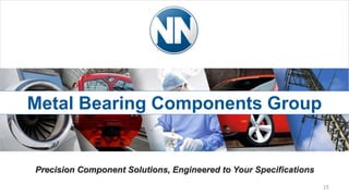 15
Precision Component Solutions, Engineered to Your Specifications
Metal Bearing Components Group
 