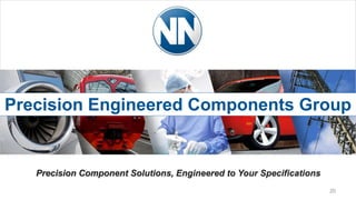 20
Precision Component Solutions, Engineered to Your Specifications
Precision Engineered Components Group
 