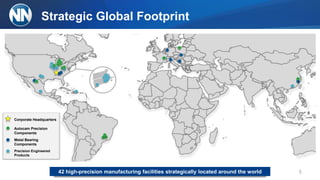 Strategic Global Footprint
542 high-precision manufacturing facilities strategically located around the world
Corporate Headquarters
Autocam Precision
Components
Metal Bearing
Components
Precision Engineered
Products
 