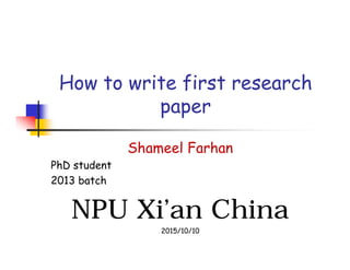 How to write first research
paper
Shameel Farhan
PhD student
2013 batch
NPU Xi’an China
2015/10/10
 