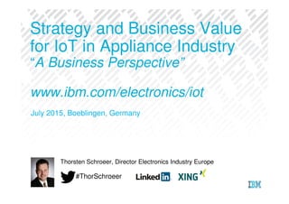 July 2015, Boeblingen, Germany
Thorsten Schroeer, Director Electronics Industry Europe
Strategy and Business Value
for IoT in Appliance Industry
“A Business Perspective”
www.ibm.com/electronics/iot
#ThorSchroeer
 