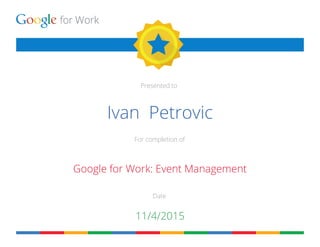 for Work
Presented to
For completion of
Date
Ivan Petrovic
Google for Work: Event Management
11/4/2015
 