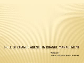ROLE OF CHANGE AGENTS IN CHANGE MANAGEMENT
Written by
Ileana Delgado-Romero, BS-HSA
 
