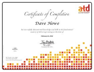 Certificate of Completion
has successfully demonstrated knowledge and skills in the foundational
mastery of delivering training on this date of
Tony Bingham
President & CEO, ATD
0614114.67410
HRCI Program Code:
This program may be eligible
for up to CPLP recertification points.
CEUs
28.0
CertificateID#:7549a2d1-f791-4689-a785-3378331ab453
Dave Howe
February 26, 2016
228204
2.8
 