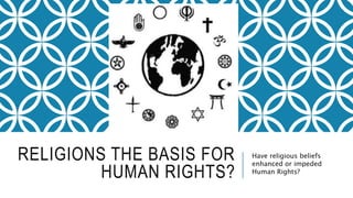 RELIGIONS THE BASIS FOR
HUMAN RIGHTS?
Have religious beliefs
enhanced or impeded
Human Rights?
 