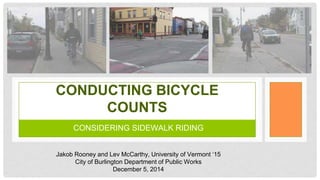 CONSIDERING SIDEWALK RIDING
CONDUCTING BICYCLE
COUNTS
Jakob Rooney and Lev McCarthy, University of Vermont ‘15
City of Burlington Department of Public Works
December 5, 2014
 