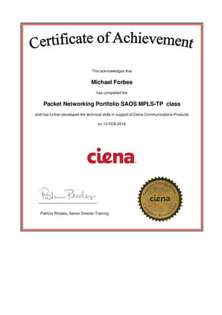 This	acknowledges	that
Michael	Forbes
has	completed	the
Packet	Networking	Portfolio	SAOS	MPLS-TP		class
and	has	further	developed	the	technical	skills	in	support	of	Ciena	Communications	Products
on	12-FEB-2016
												Patricia	Rhodes,	Senior	Director	Training
 
