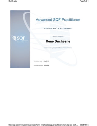 Advanced SQF Practitioner
CERTIFICATE OF ATTAINMENT
This is to certify that
Rene Duchesne
has successfully completed the course examination.
Completion Date: 4 May 2015
Certificate Number: A0022348
Page1 of 1Certificate
04/05/2015http://sqf.sistemlms.com/plugins/alchemy_marketplace/public/alchemymarketplace_cert....
 