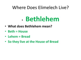 Where Does Elimelech Live?
• Bethlehem
• What does Bethlehem mean?
• Beth = House
• Lehem = Bread
• So they live at the House of Bread
 