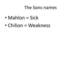 The Sons names
• Mahlon = Sick
• Chilion = Weakness
 