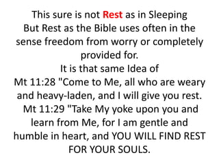 This sure is not Rest as in Sleeping
But Rest as the Bible uses often in the
sense freedom from worry or completely
provided for.
It is that same Idea of
Mt 11:28 "Come to Me, all who are weary
and heavy-laden, and I will give you rest.
Mt 11:29 "Take My yoke upon you and
learn from Me, for I am gentle and
humble in heart, and YOU WILL FIND REST
FOR YOUR SOULS.
 
