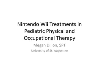 Nintendo Wii Treatments in
Pediatric Physical and
Occupational Therapy
Megan Dillon, SPT
University of St. Augustine
 